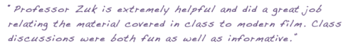 “Professor Zuk is extremely helpful and did a great job relating the material covered in class to modern film. Class discussions were both fun as well as informative.”
