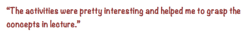 “The activities were pretty interesting and helped me to grasp the concepts in lecture.”