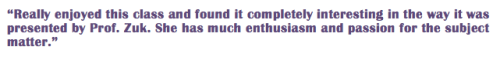 “Really enjoyed this class and found it completely interesting in the way it was presented by Prof. Zuk. She has much enthusiasm and passion for the subject matter.”