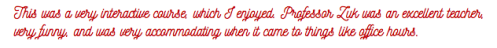 This was a very interactive course, which I enjoyed. Professor Zuk was an excellent teacher, very funny, and was very accommodating when it came to things like office hours.